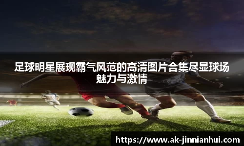 足球明星展现霸气风范的高清图片合集尽显球场魅力与激情