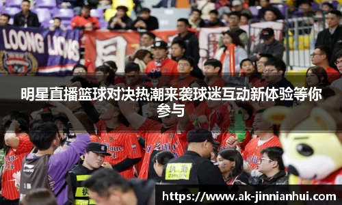 明星直播篮球对决热潮来袭球迷互动新体验等你参与
