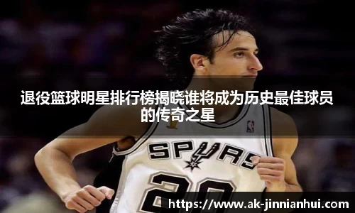 退役篮球明星排行榜揭晓谁将成为历史最佳球员的传奇之星